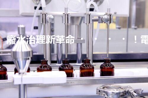 廢水治理新革命！電化學(xué)法，拯救環(huán)境的最強(qiáng)利器？